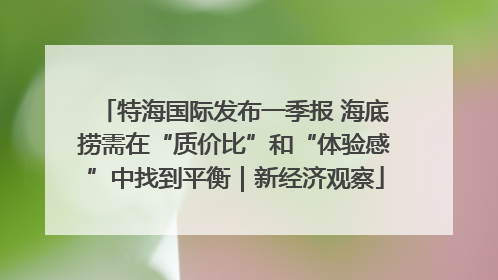 特海国际发布一季报 海底捞需在“质价比”和“体验感”中找到平衡｜新经济观察