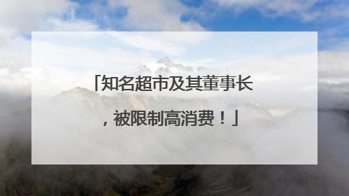 知名超市及其董事长，被限制高消费！