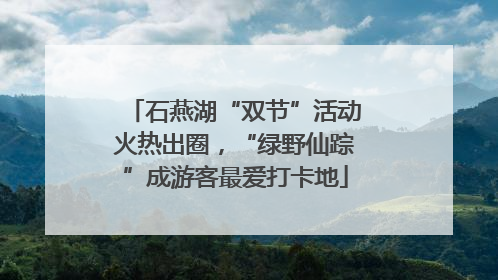 石燕湖“双节”活动火热出圈，“绿野仙踪”成游客最爱打卡地