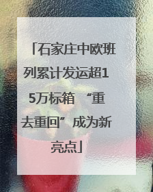 石家庄中欧班列累计发运超15万标箱 “重去重回”成为新亮点