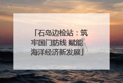 石岛边检站：筑牢国门防线 赋能海洋经济新发展