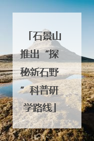 石景山推出“探秘新石野”科普研学路线