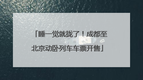 睡一觉就拢了！成都至北京动卧列车车票开售