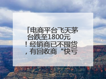电商平台飞天茅台跌至1800元！经销商已不囤货，有回收商“快亏掉一台奔驰”