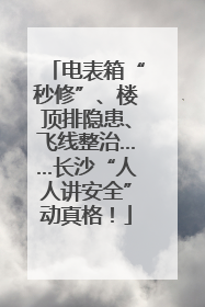 电表箱“秒修”、楼顶排隐患、飞线整治……长沙“人人讲安全”动真格！