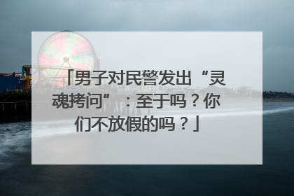 男子对民警发出“灵魂拷问”：至于吗？你们不放假的吗？