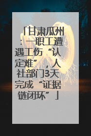 甘肃瓜州：一职工遭遇工伤“认定难”，人社部门3天完成“证据链闭环”