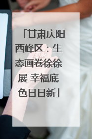 甘肃庆阳西峰区：生态画卷徐徐展 幸福底色日日新