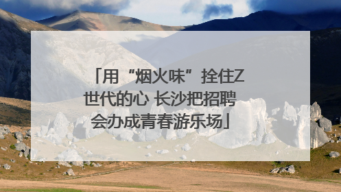 用“烟火味”拴住Z世代的心 长沙把招聘会办成青春游乐场
