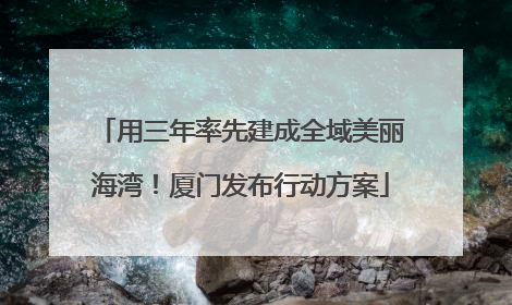 用三年率先建成全域美丽海湾！厦门发布行动方案
