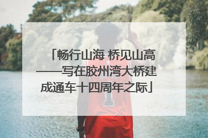 畅行山海 桥见山高——写在胶州湾大桥建成通车十四周年之际