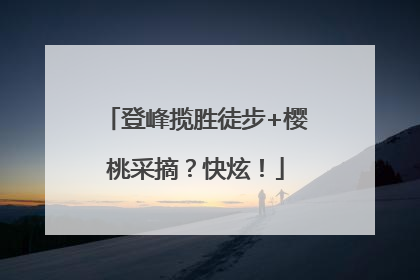 登峰揽胜徒步+樱桃采摘？快炫！