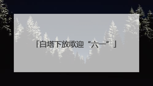 白塔下放歌迎“六一”