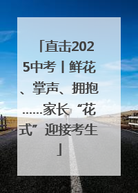 直击2025中考丨鲜花、掌声、拥抱……家长“花式”迎接考生