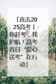 直击2025高考丨你赶考，我护航！高考首日“爱心送考”在行动