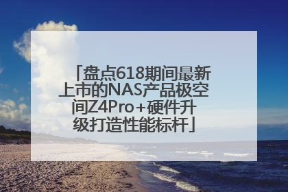 盘点618期间最新上市的NAS产品极空间Z4Pro+硬件升级打造性能标杆