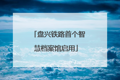 盘兴铁路首个智慧档案馆启用