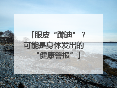 眼皮“蹦迪”？可能是身体发出的“健康警报”