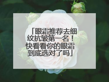 眼霜推荐去细纹抗皱第一名！快看看你的眼霜到底选对了吗