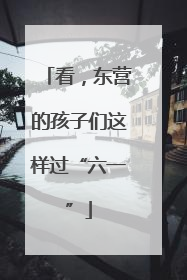 看，东营的孩子们这样过“六一”