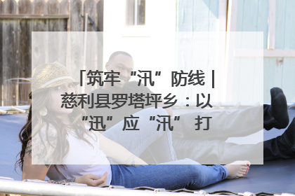 筑牢“汛”防线｜慈利县罗塔坪乡：以“迅”应“汛” 打赢暴雨防御战