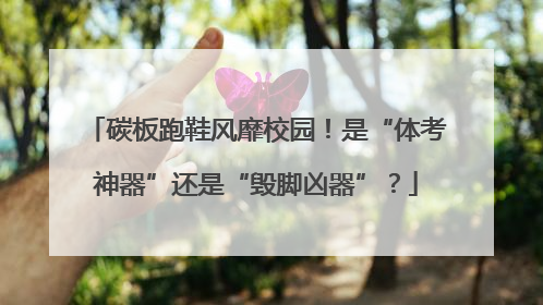 碳板跑鞋风靡校园！是“体考神器”还是“毁脚凶器”？