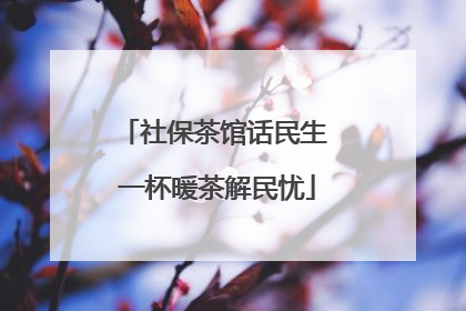 社保茶馆话民生 一杯暖茶解民忧