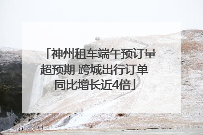 神州租车端午预订量超预期 跨城出行订单同比增长近4倍