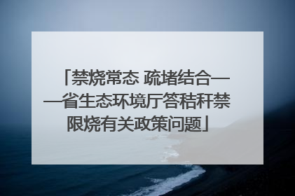 禁烧常态 疏堵结合——省生态环境厅答秸秆禁限烧有关政策问题