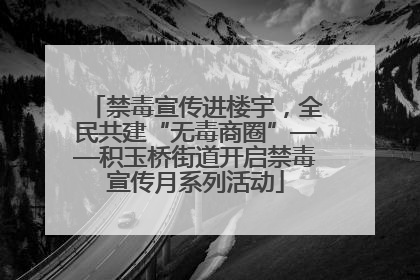 禁毒宣传进楼宇，全民共建“无毒商圈”——积玉桥街道开启禁毒宣传月系列活动