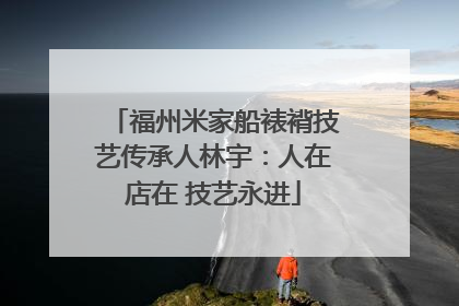 福州米家船裱褙技艺传承人林宇：人在店在 技艺永进