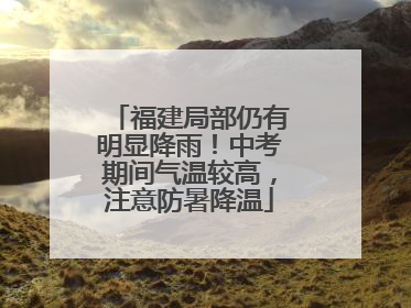 福建局部仍有明显降雨！中考期间气温较高，注意防暑降温