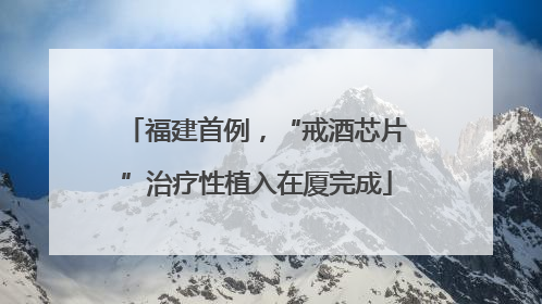 福建首例，“戒酒芯片”治疗性植入在厦完成