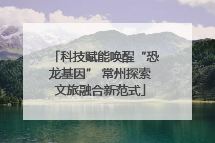 科技赋能唤醒“恐龙基因” 常州探索文旅融合新范式