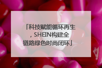 科技赋能循环再生，SHEIN构建全链路绿色时尚闭环