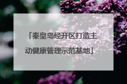 秦皇岛经开区打造主动健康管理示范基地