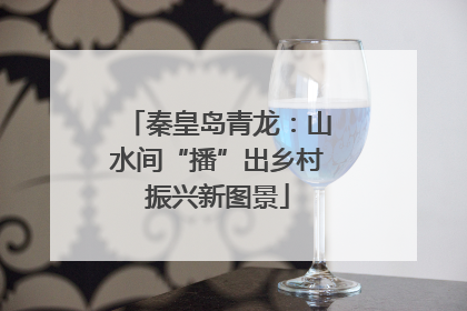 秦皇岛青龙：山水间“播”出乡村振兴新图景