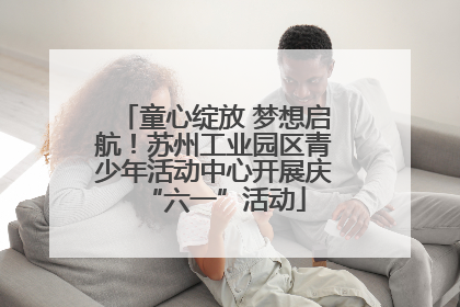 童心绽放 梦想启航！苏州工业园区青少年活动中心开展庆“六一”活动