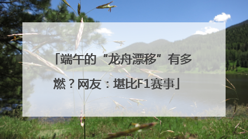 端午的“龙舟漂移”有多燃？网友：堪比F1赛事