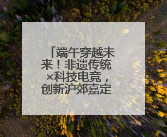 端午穿越未来！非遗传统×科技电竞，创新沪郊嘉定消费场景