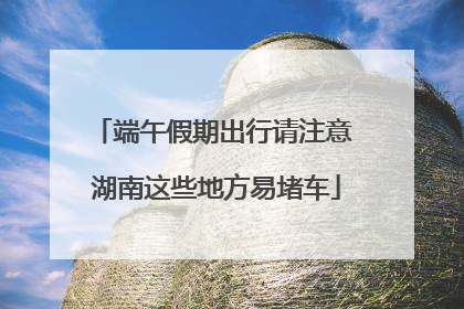 端午假期出行请注意 湖南这些地方易堵车