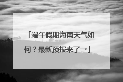 端午假期海南天气如何？最新预报来了→