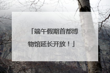 端午假期首都博物馆延长开放！