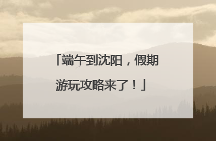 端午到沈阳，假期游玩攻略来了！