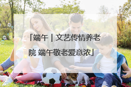 端午｜文艺传情养老院 端午敬老爱意浓