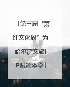 第三届“萧红文化周”为哈尔滨文旅IP赋能添彩