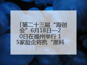 第二十三届“海创会”6月18日—20日在福州举行 15家厦企将携“黑科技”亮相