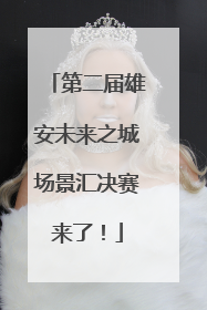 第二届雄安未来之城场景汇决赛来了！