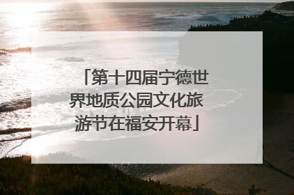 第十四届宁德世界地质公园文化旅游节在福安开幕