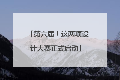 第六届！这两项设计大赛正式启动